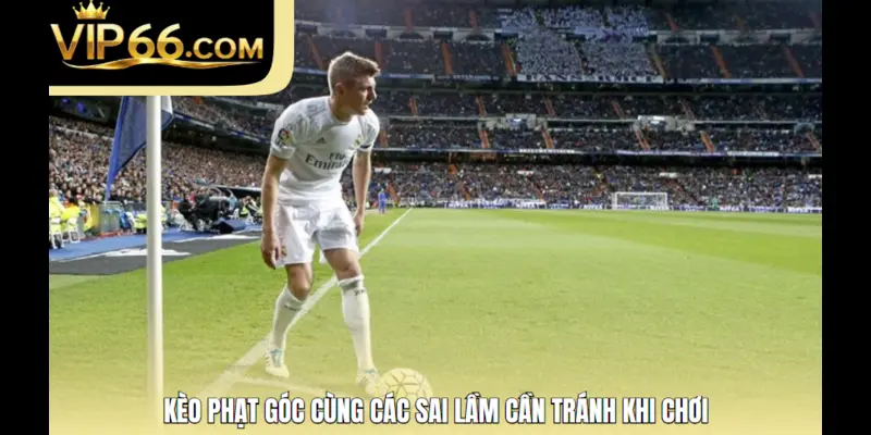 Kèo phạt góc cùng các sai lầm cần tránh khi chơi