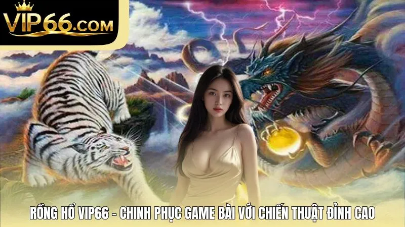 Rồng Hổ VIP66 - Chinh Phục Game Bài Với Chiến Thuật Đỉnh Cao